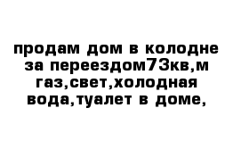 продам дом в колодне за переездом73кв,м газ,свет,холодная вода,туалет в доме,